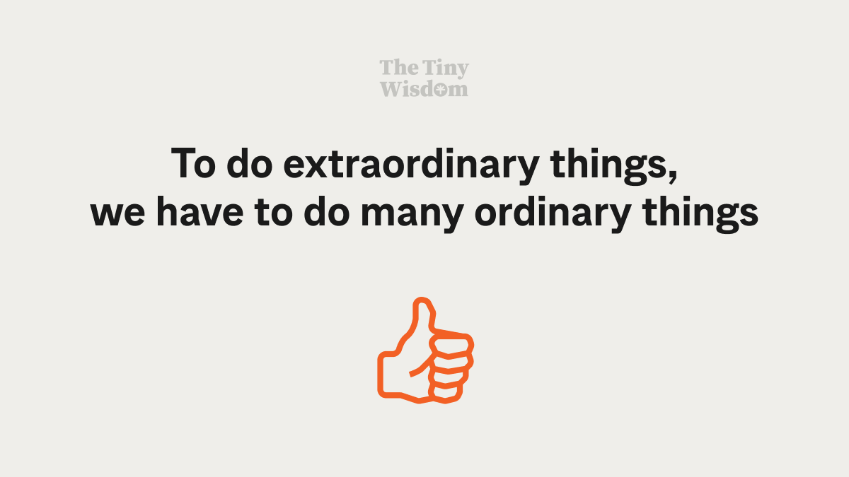 To do extraordinary things, we have to do many ordinary things